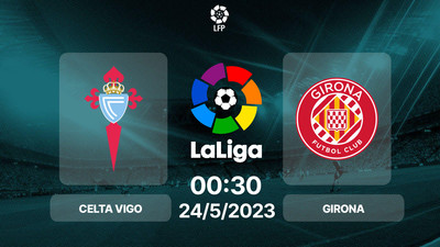 Nhận định bóng đá, Trực tiếp Celta Vigo vs Girona 00h30 hôm nay 24/5, La Liga