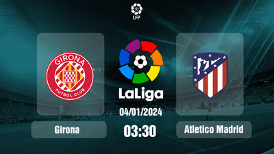 Link xem trực tiếp bóng đá Girona vs Atletico Madrid 03h30 hôm nay 4/1/2024